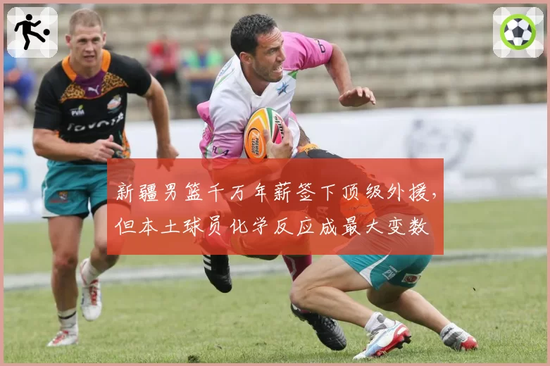 新疆男篮千万年薪签下顶级外援,但本土球员化学反应成最大变数