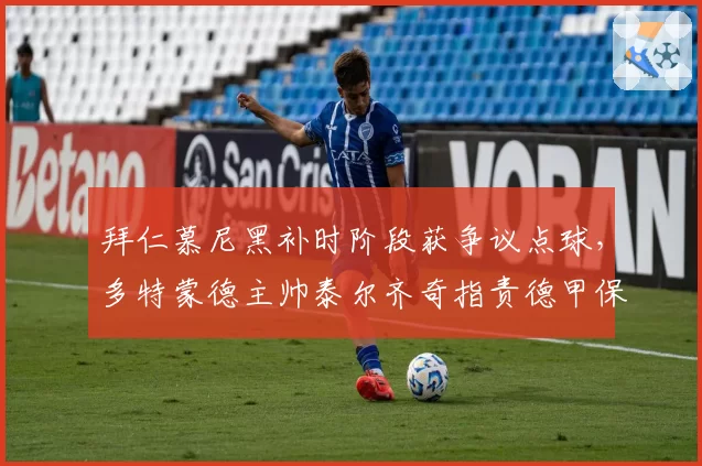 拜仁慕尼黑补时阶段获争议点球，多特蒙德主帅泰尔齐奇指责德甲保送制度