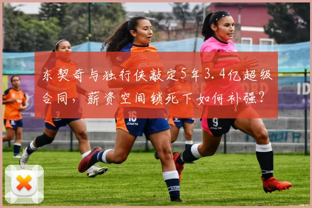 东契奇与独行侠敲定5年3.4亿超级合同,薪资空间锁死下如何补强?