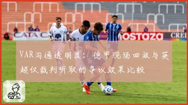 VAR沟通透明度:德甲现场回放与英超仅裁判听取的争议效果比较