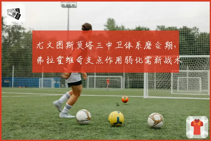 尤文图斯莫塔三中卫体系磨合期，弗拉霍维奇支点作用弱化需新战术方案