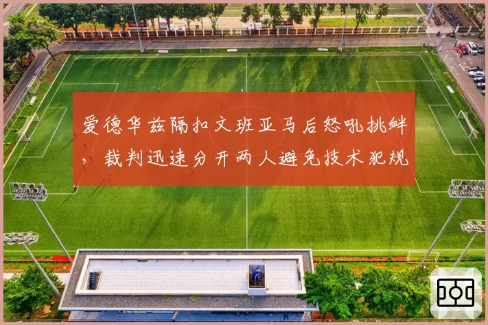 爱德华兹隔扣文班亚马后怒吼挑衅,裁判迅速分开两人避免技术犯规?