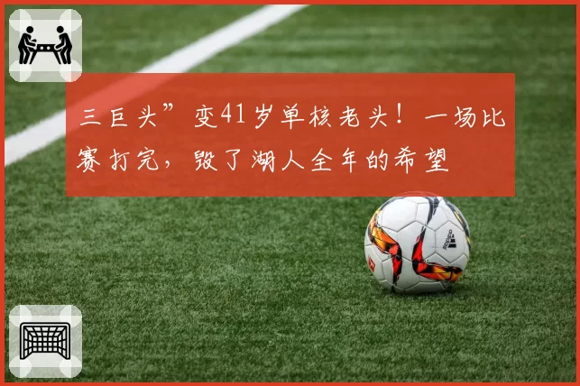 三巨头”变41岁单核老头!一场比赛打完,毁了湖人全年的希望