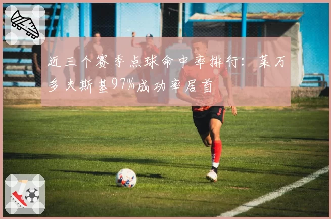 近三个赛季点球命中率排行：莱万多夫斯基97%成功率居首