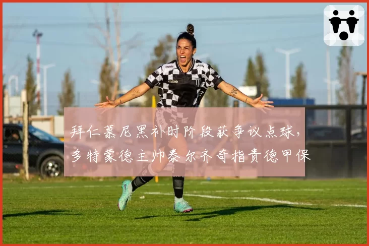 拜仁慕尼黑补时阶段获争议点球，多特蒙德主帅泰尔齐奇指责德甲保送制度