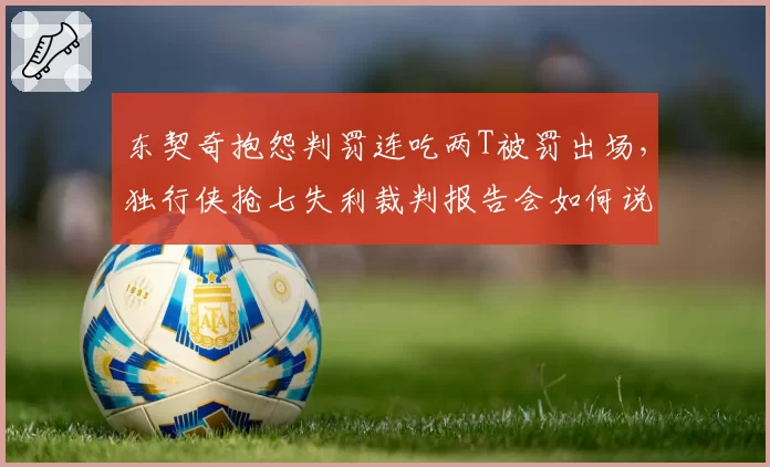 东契奇抱怨判罚连吃两T被罚出场，独行侠抢七失利裁判报告会如何说？
