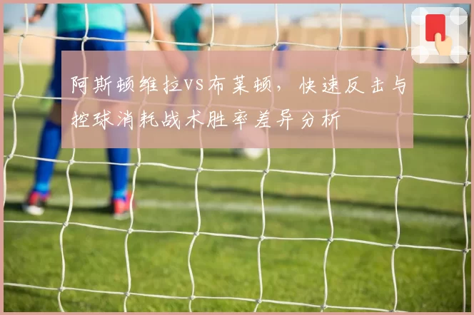 阿斯顿维拉vs布莱顿，快速反击与控球消耗战术胜率差异分析