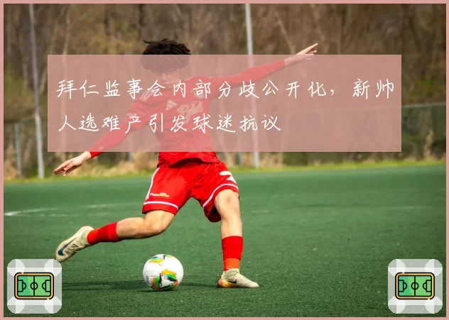 拜仁监事会内部分歧公开化，新帅人选难产引发球迷抗议