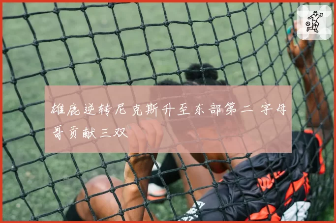 雄鹿逆转尼克斯升至东部第二 字母哥贡献三双