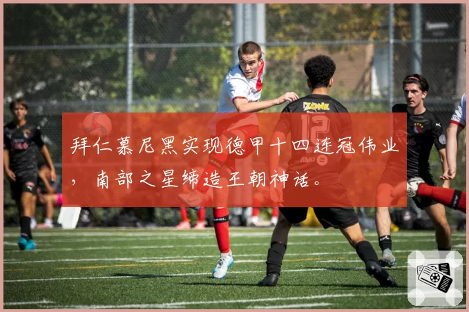 拜仁慕尼黑实现德甲十四连冠伟业，南部之星缔造王朝神话。