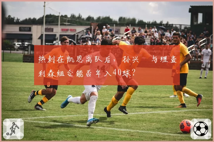 热刺在凯恩离队后，孙兴慜与理查利森组合能否年入40球？